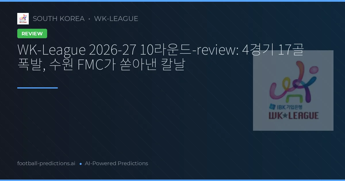WK-League 2026-27 10라운드-review: 4경기 17골 폭발, 수원 FMC가 쏟아낸 칼날