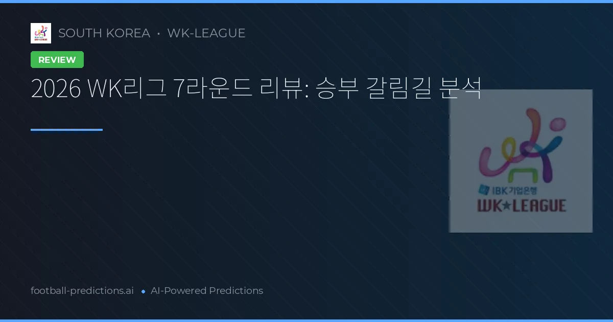 2026 WK리그 7라운드 리뷰: 승부 갈림길 분석