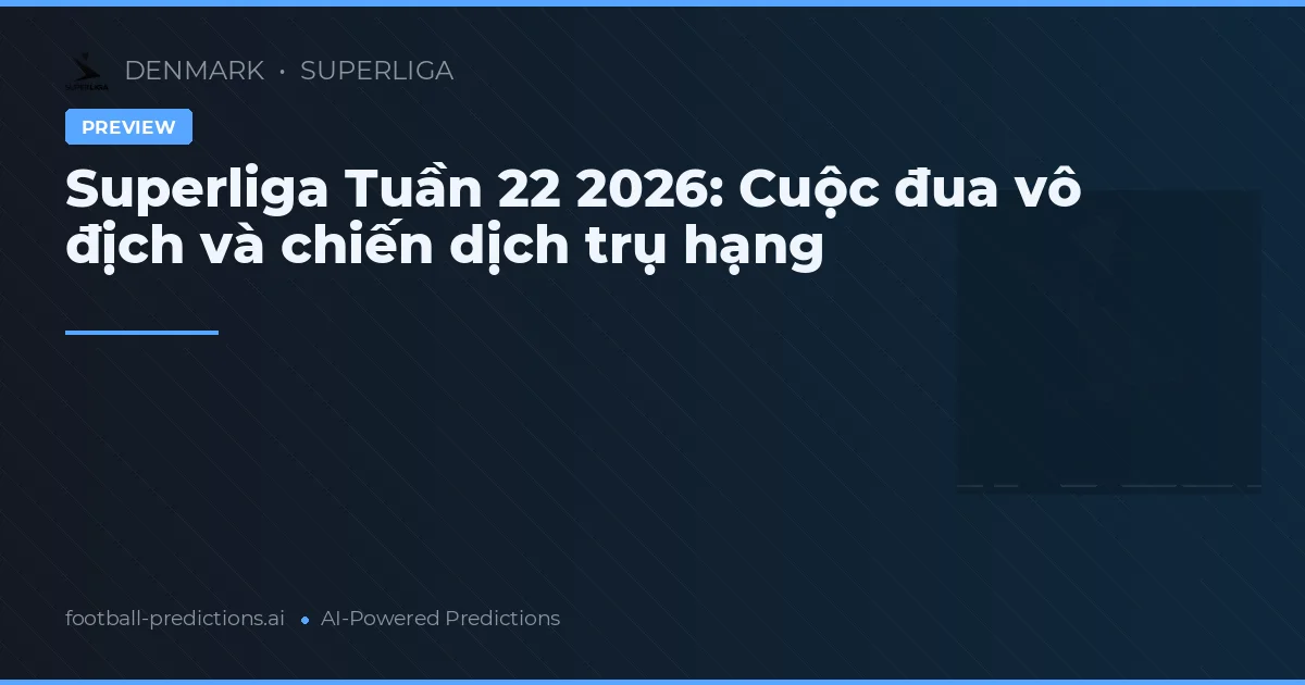 Superliga Tuần 22 2026: Cuộc đua vô địch và chiến dịch trụ hạng