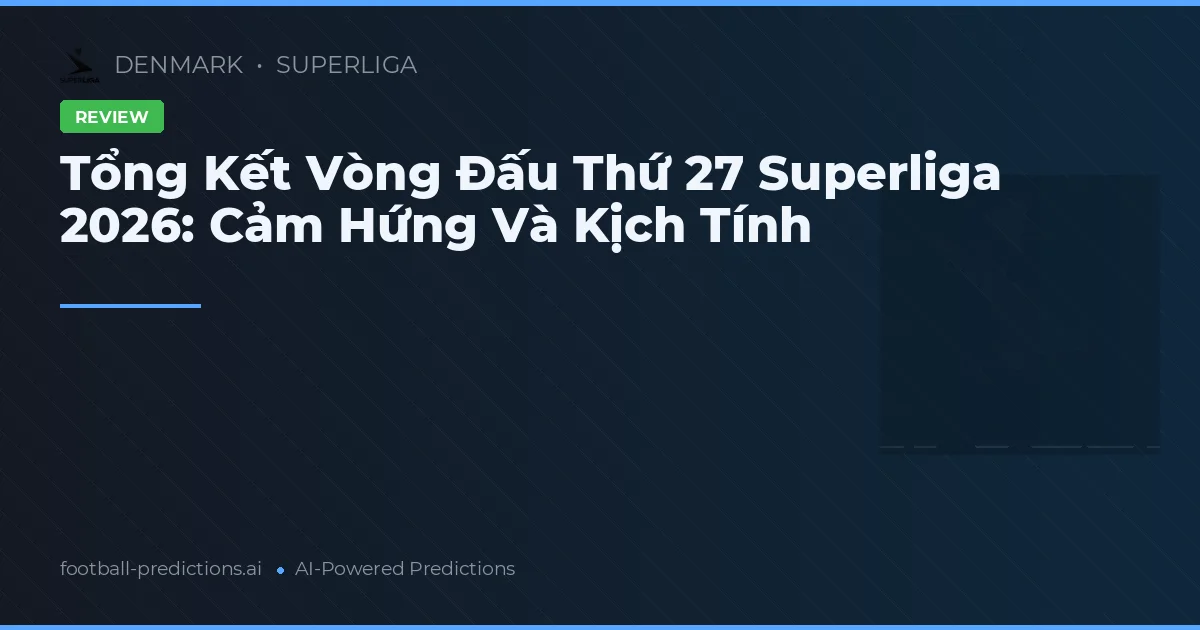 Tổng Kết Vòng Đấu Thứ 27 Superliga 2026: Cảm Hứng Và Kịch Tính