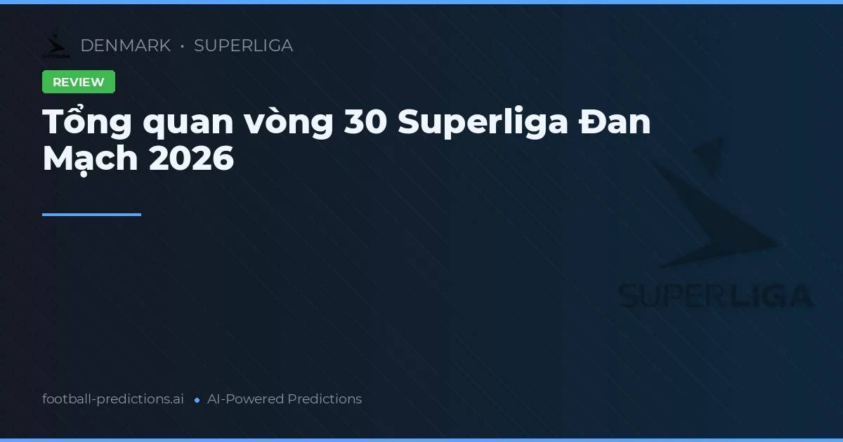 Tổng quan vòng 30 Superliga Đan Mạch 2026