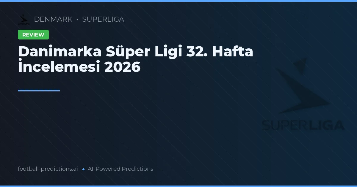 Danimarka Süper Ligi 32. Hafta İncelemesi 2026