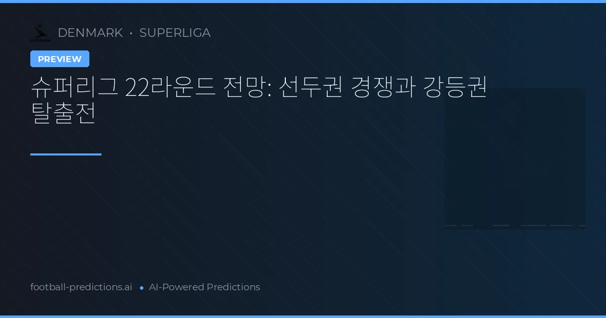 슈퍼리그 22라운드 전망: 선두권 경쟁과 강등권 탈출전