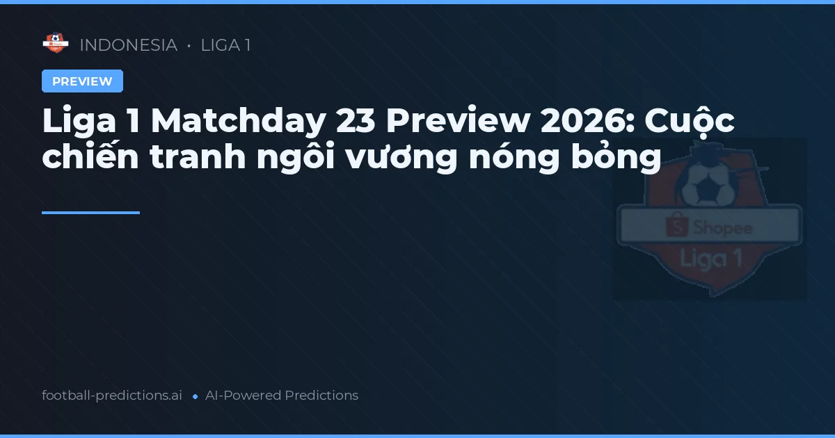 Liga 1 Matchday 23 Preview 2026: Cuộc chiến tranh ngôi vương nóng bỏng