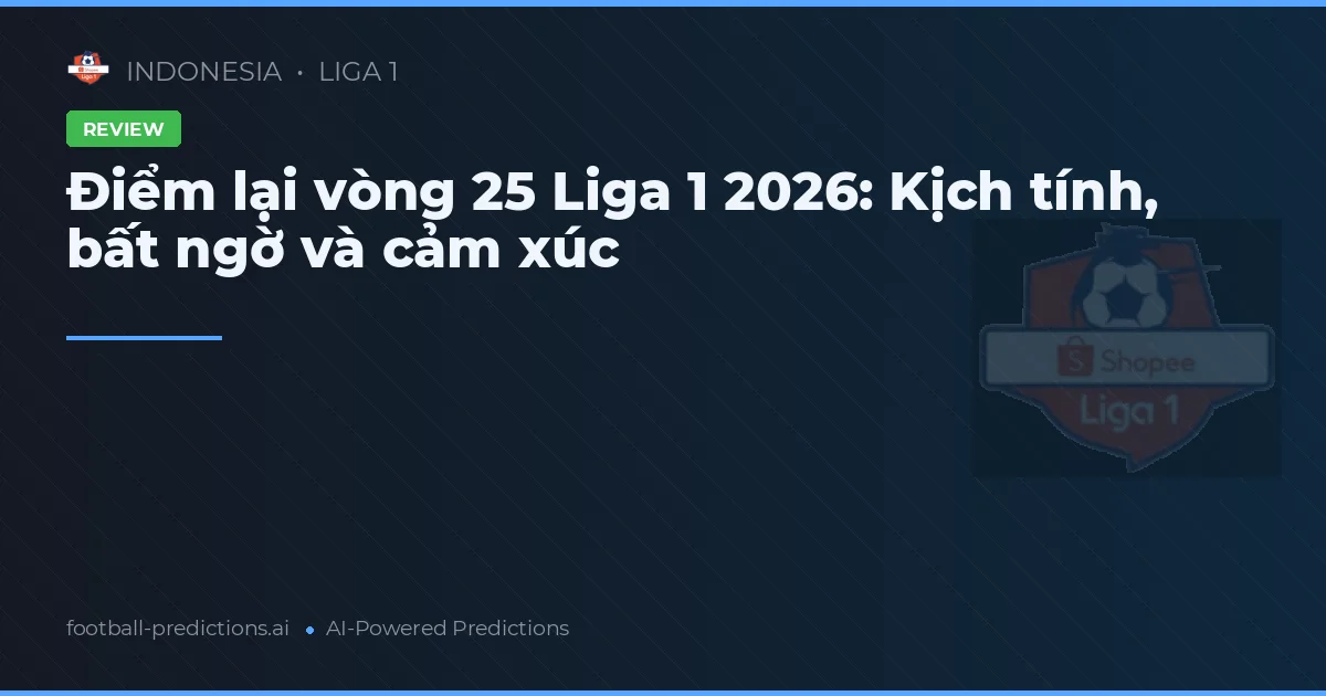Điểm lại vòng 25 Liga 1 2026: Kịch tính, bất ngờ và cảm xúc