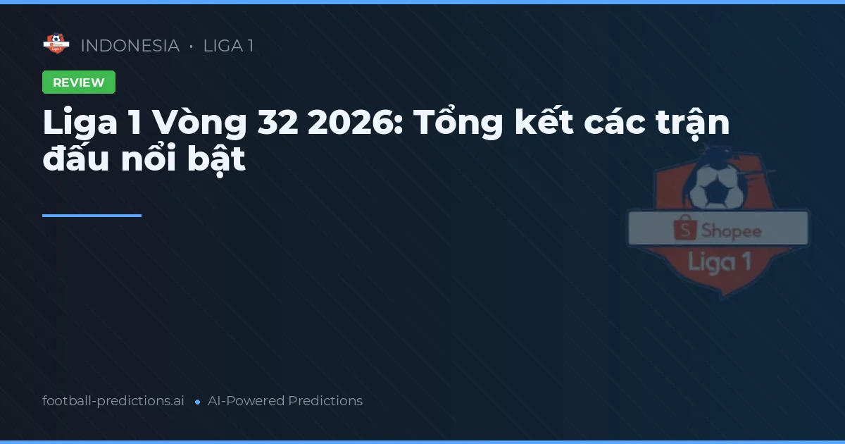 Liga 1 Vòng 32 2026: Tổng kết các trận đấu nổi bật