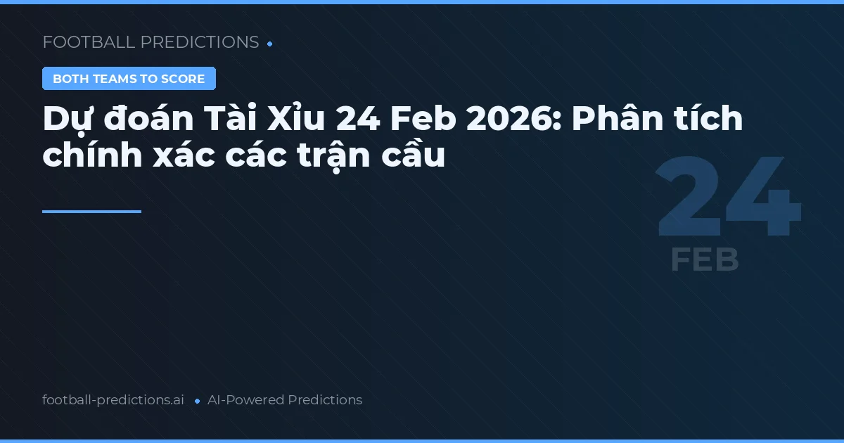 Dự đoán Tài Xỉu 24 Feb 2026: Phân tích chính xác các trận cầu