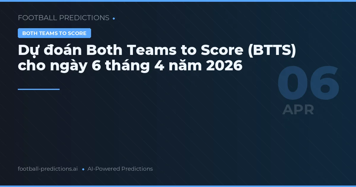 Dự đoán Both Teams to Score (BTTS) cho ngày 6 tháng 4 năm 2026