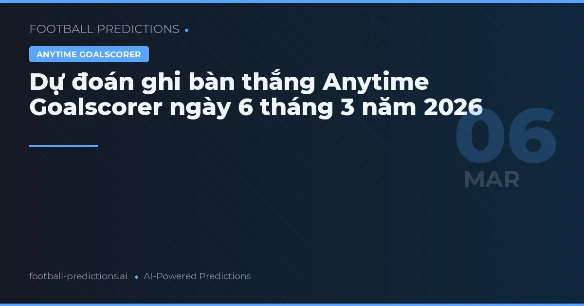 Dự đoán ghi bàn thắng Anytime Goalscorer ngày 6 tháng 3 năm 2026