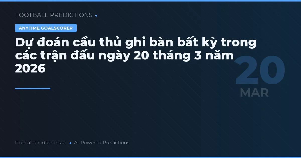 Dự đoán cầu thủ ghi bàn bất kỳ trong các trận đấu ngày 20 tháng 3 năm 2026