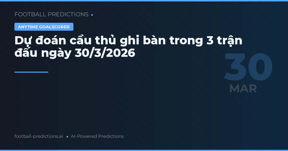 Dự đoán cầu thủ ghi bàn trong 3 trận đấu ngày 30/3/2026