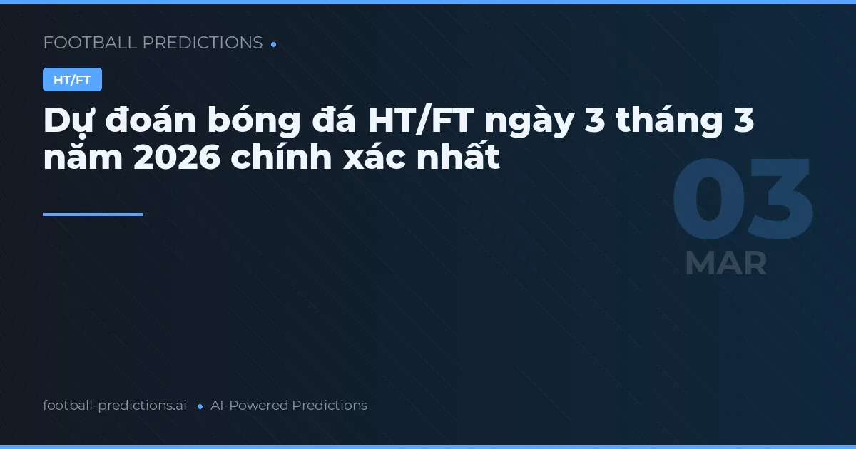 Dự đoán bóng đá HT/FT ngày 3 tháng 3 năm 2026 chính xác nhất