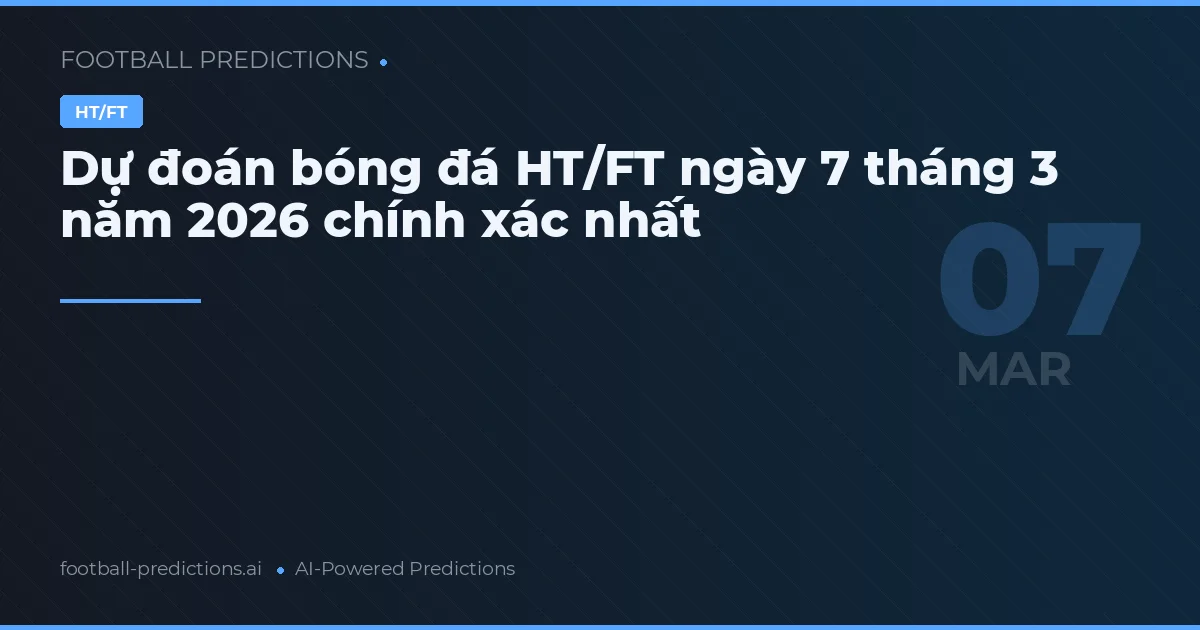 Dự đoán bóng đá HT/FT ngày 7 tháng 3 năm 2026 chính xác nhất