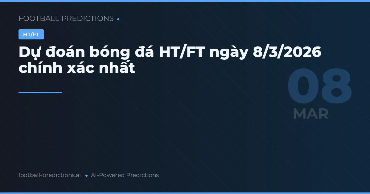 Dự đoán bóng đá HT/FT ngày 8/3/2026 chính xác nhất