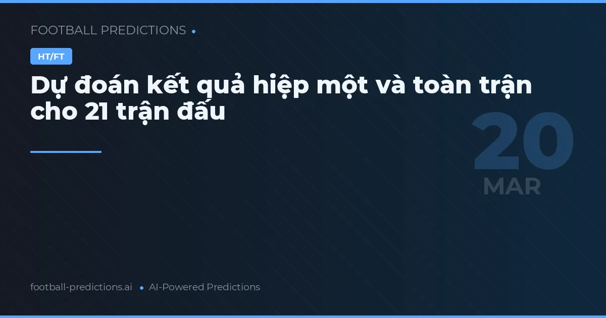 Dự đoán kết quả hiệp một và toàn trận cho 21 trận đấu