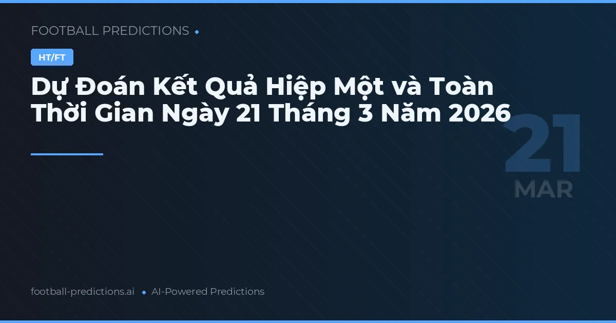 Dự Đoán Kết Quả Hiệp Một và Toàn Thời Gian Ngày 21 Tháng 3 Năm 2026