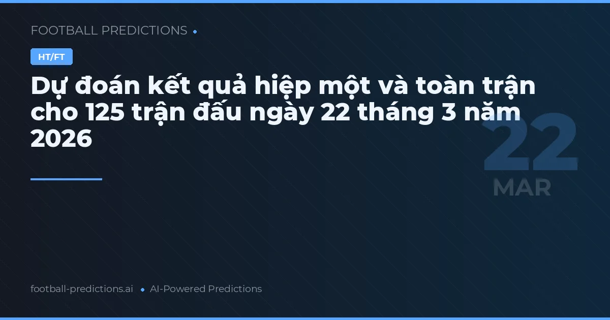 Dự đoán kết quả hiệp một và toàn trận cho 125 trận đấu ngày 22 tháng 3 năm 2026
