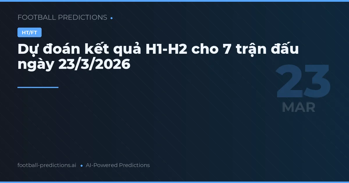 Dự đoán kết quả H1-H2 cho 7 trận đấu ngày 23/3/2026