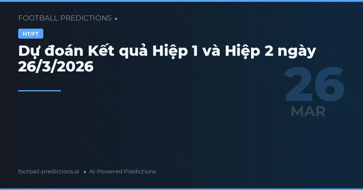 Dự đoán Kết quả Hiệp 1 và Hiệp 2 ngày 26/3/2026