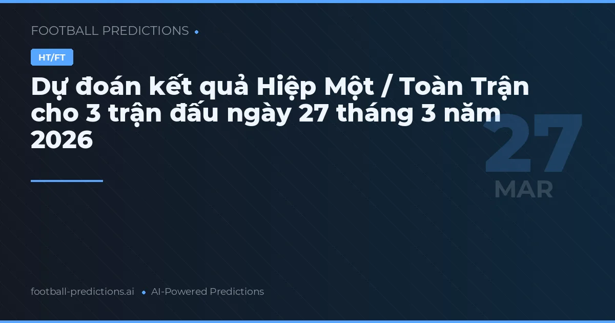 Dự đoán kết quả Hiệp Một / Toàn Trận cho 3 trận đấu ngày 27 tháng 3 năm 2026