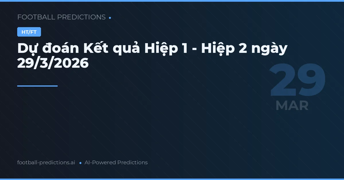Dự đoán Kết quả Hiệp 1 - Hiệp 2 ngày 29/3/2026