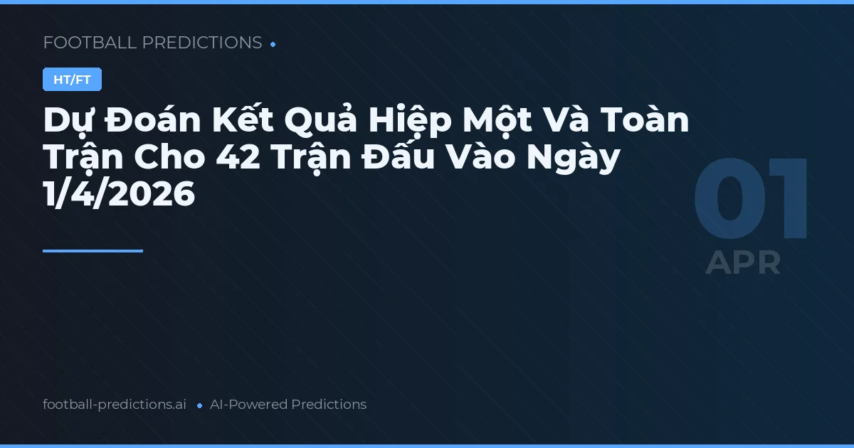 Dự Đoán Kết Quả Hiệp Một Và Toàn Trận Cho 42 Trận Đấu Vào Ngày 1/4/2026
