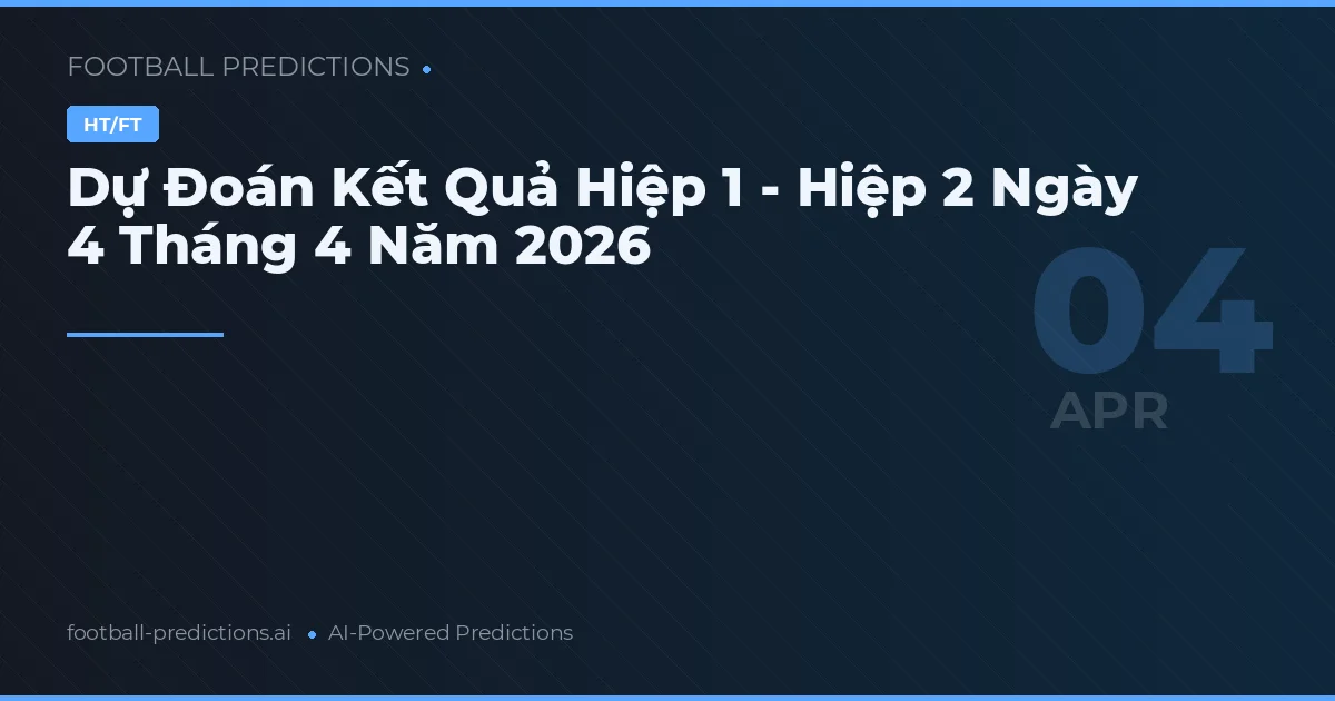 Dự Đoán Kết Quả Hiệp 1 - Hiệp 2 Ngày 4 Tháng 4 Năm 2026