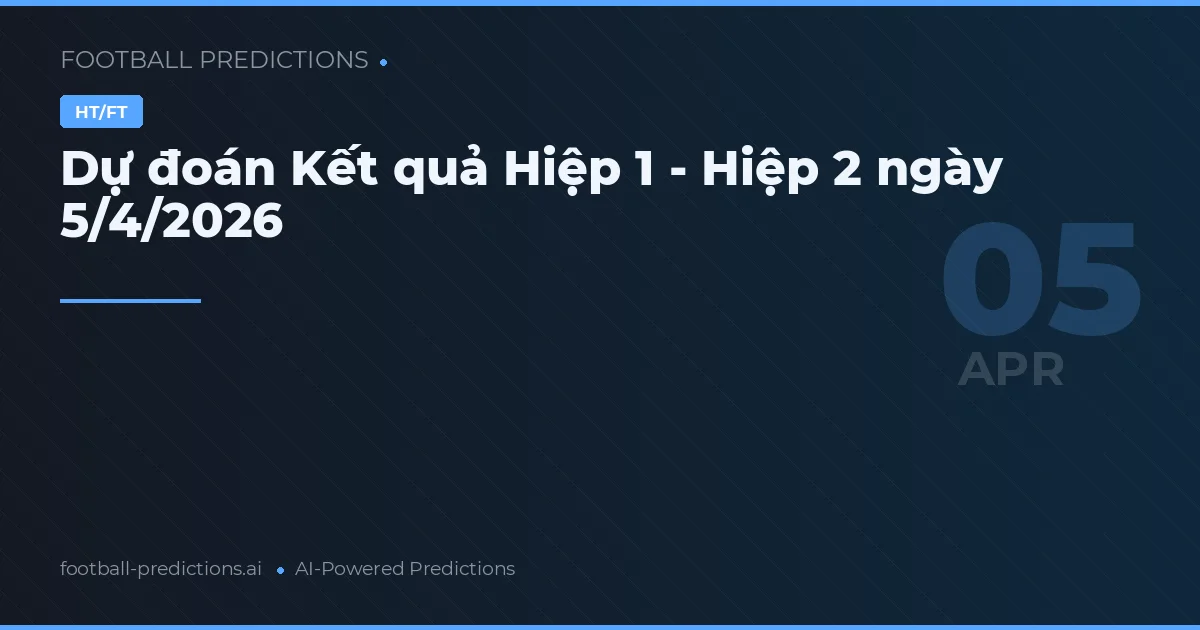 Dự đoán Kết quả Hiệp 1 - Hiệp 2 ngày 5/4/2026