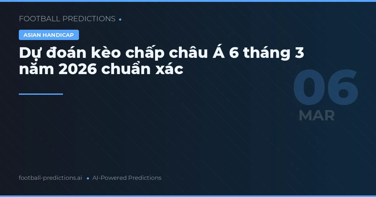 Dự đoán kèo chấp châu Á 6 tháng 3 năm 2026 chuẩn xác