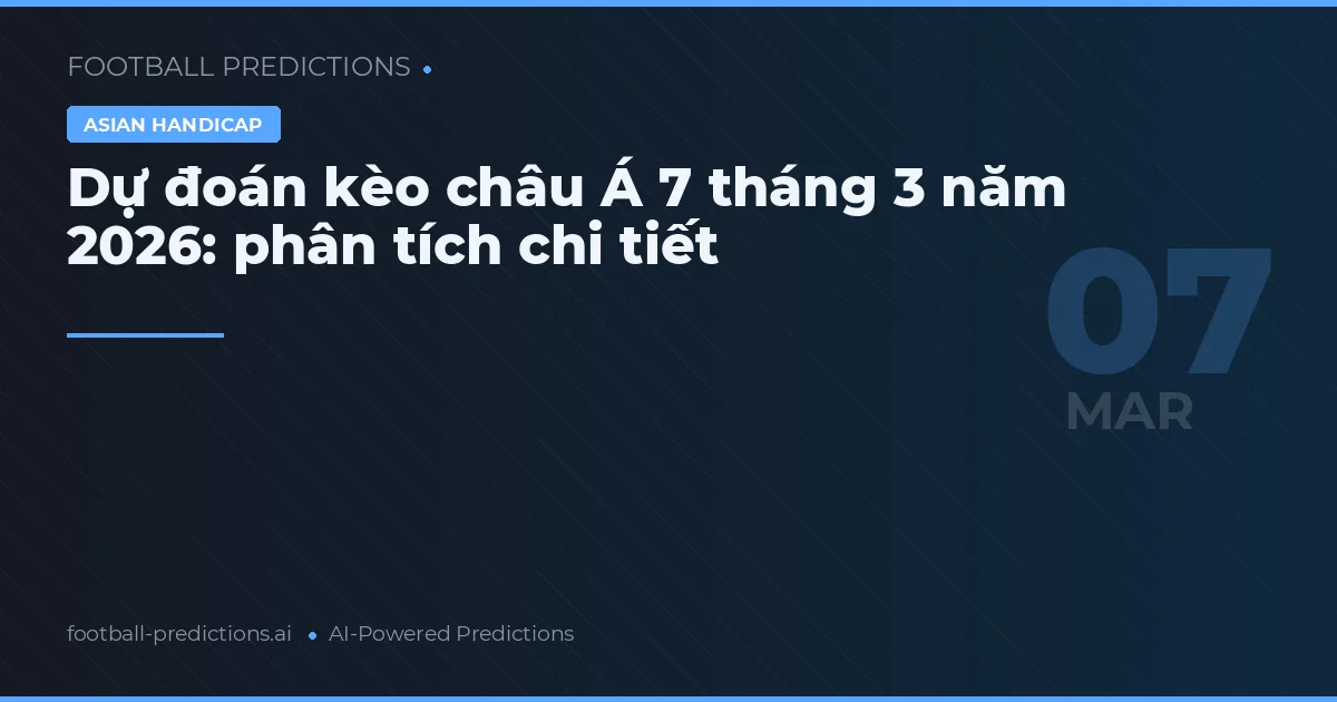 Dự đoán kèo châu Á 7 tháng 3 năm 2026: phân tích chi tiết