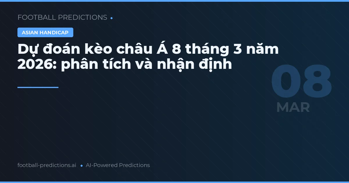 Dự đoán kèo châu Á 8 tháng 3 năm 2026: phân tích và nhận định