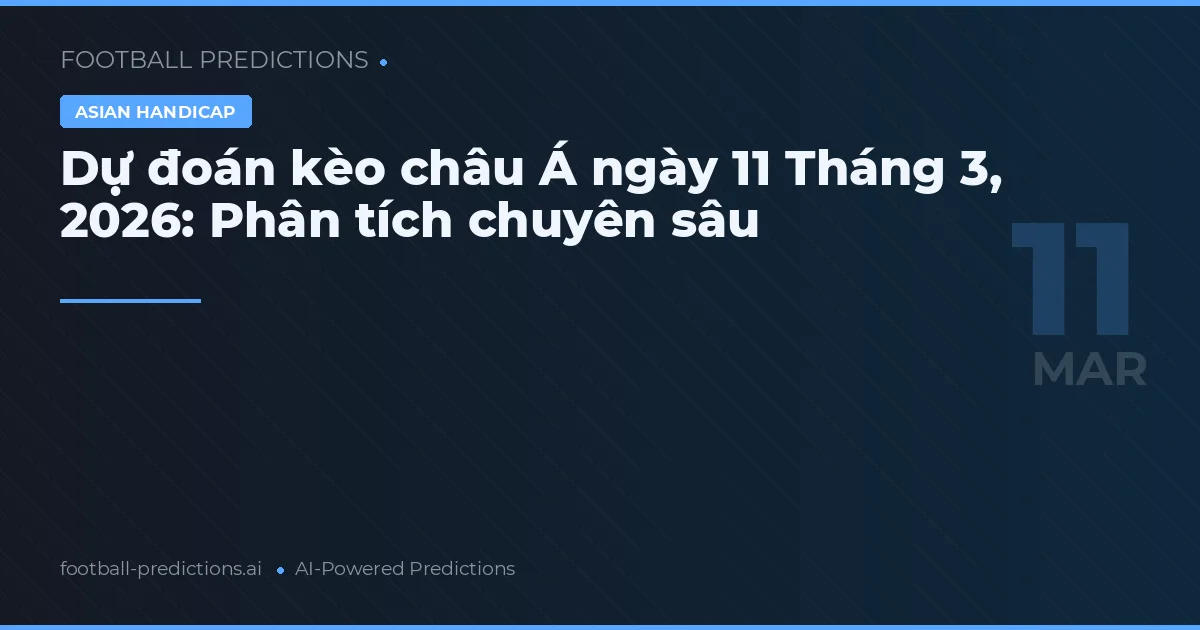 Dự đoán kèo châu Á ngày 11 Tháng 3, 2026: Phân tích chuyên sâu