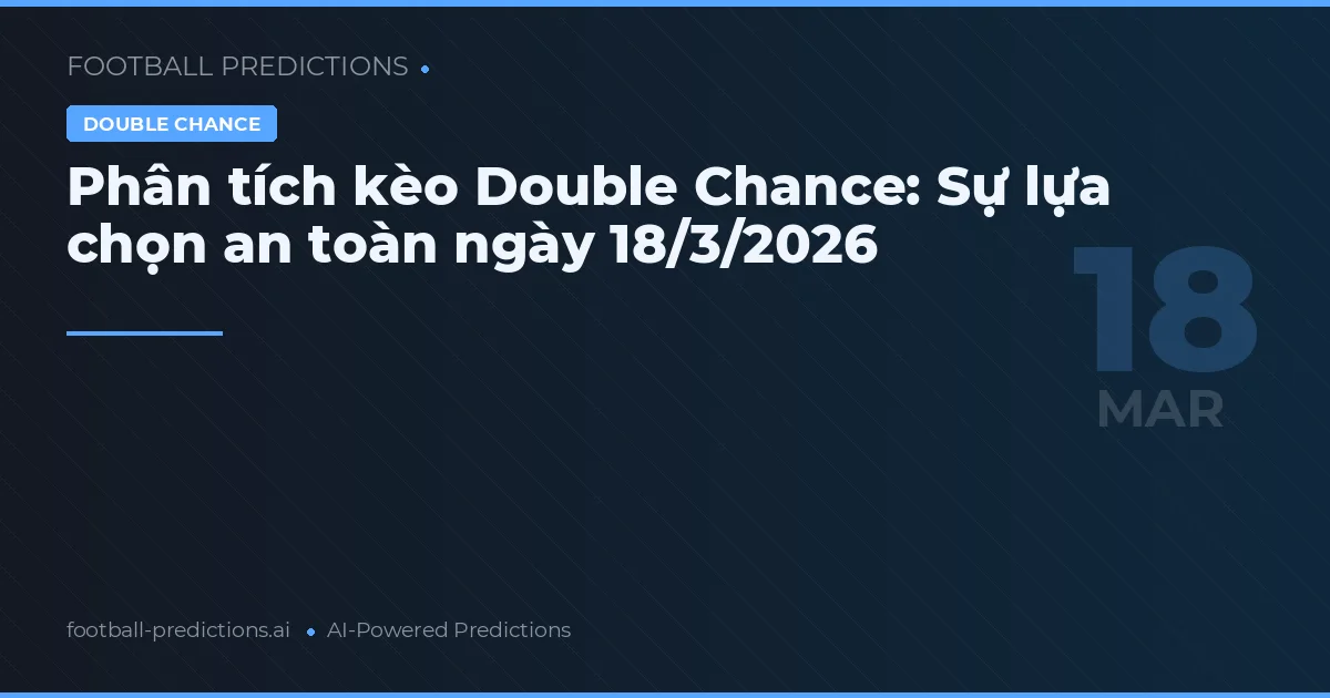 Phân tích kèo Double Chance: Sự lựa chọn an toàn ngày 18/3/2026