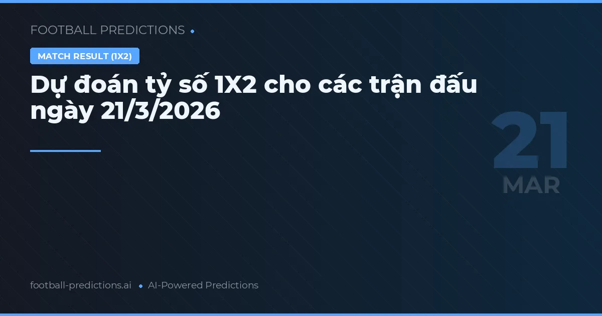 Dự đoán tỷ số 1X2 cho các trận đấu ngày 21/3/2026