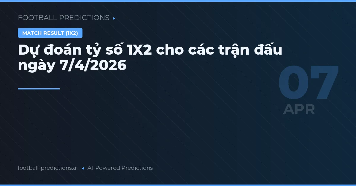 Dự đoán tỷ số 1X2 cho các trận đấu ngày 7/4/2026