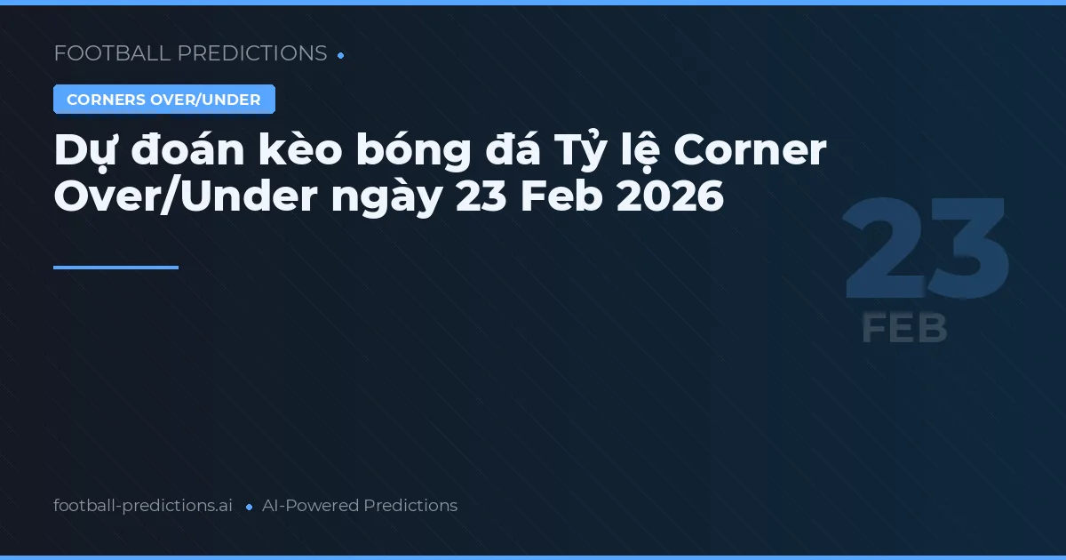 Dự đoán kèo bóng đá Tỷ lệ Corner Over/Under ngày 23 Feb 2026