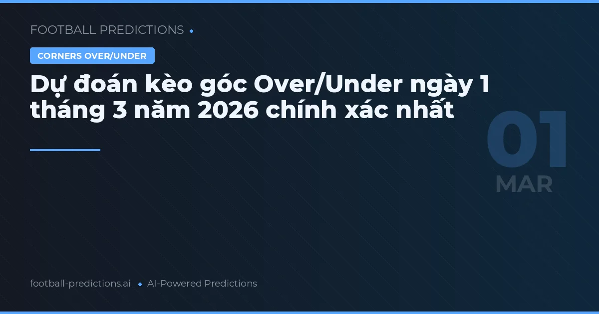 Dự đoán kèo góc Over/Under ngày 1 tháng 3 năm 2026 chính xác nhất