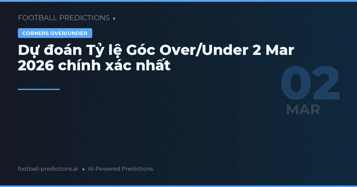 Dự đoán Tỷ lệ Góc Over/Under 2 Mar 2026 chính xác nhất