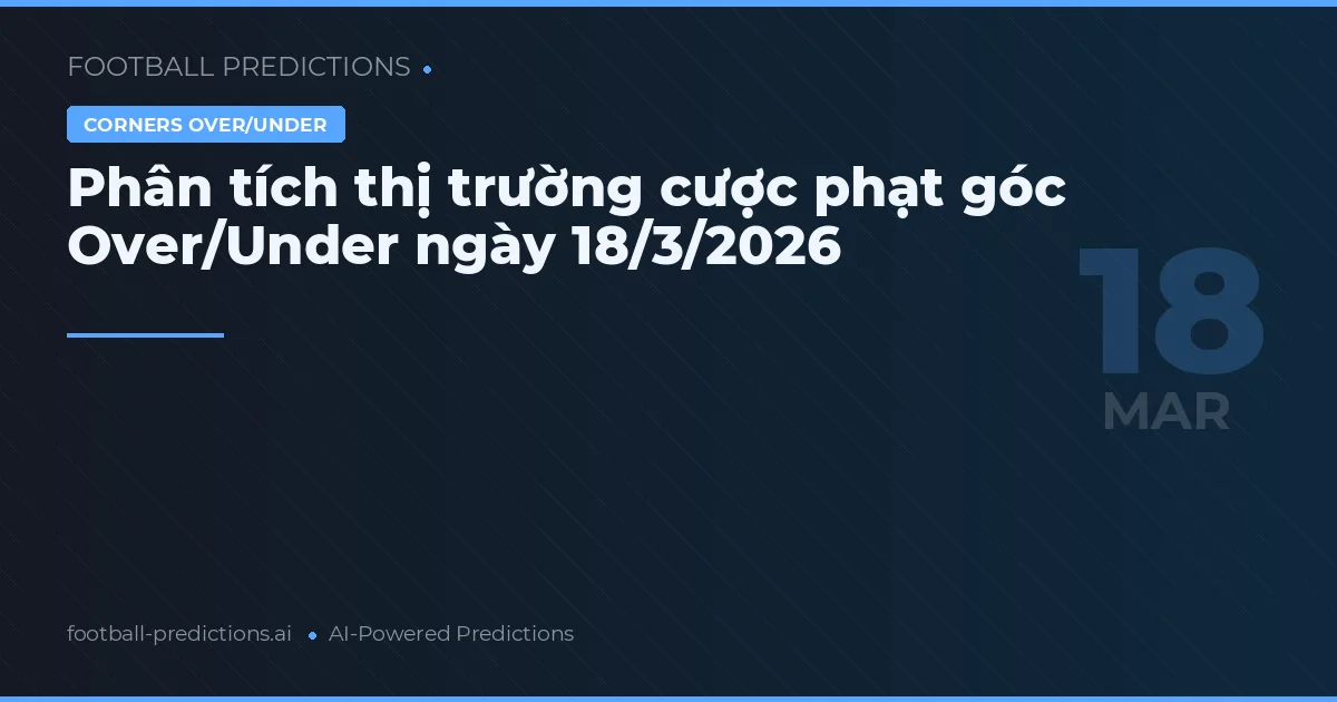 Phân tích thị trường cược phạt góc Over/Under ngày 18/3/2026