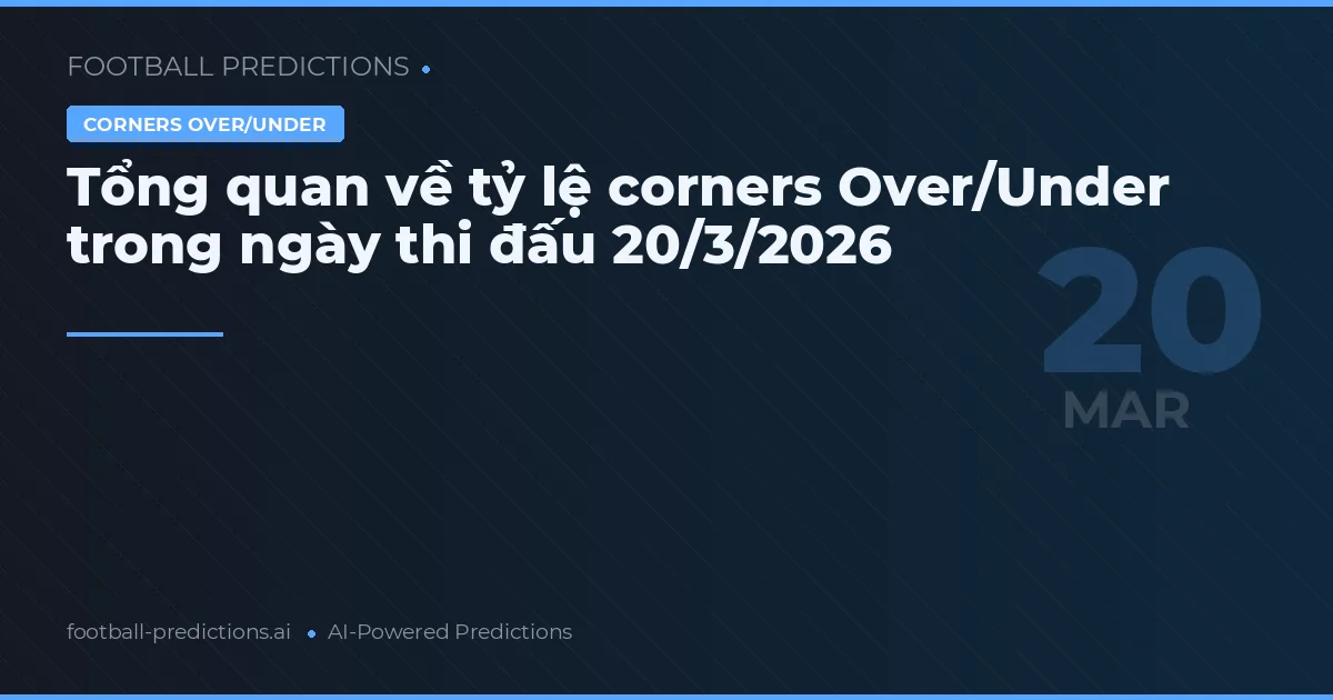 Tổng quan về tỷ lệ corners Over/Under trong ngày thi đấu 20/3/2026