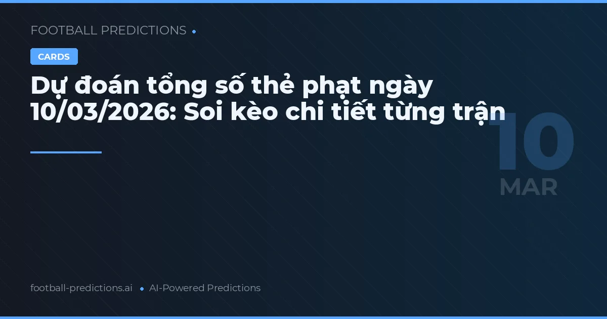 Dự đoán tổng số thẻ phạt ngày 10/03/2026: Soi kèo chi tiết từng trận