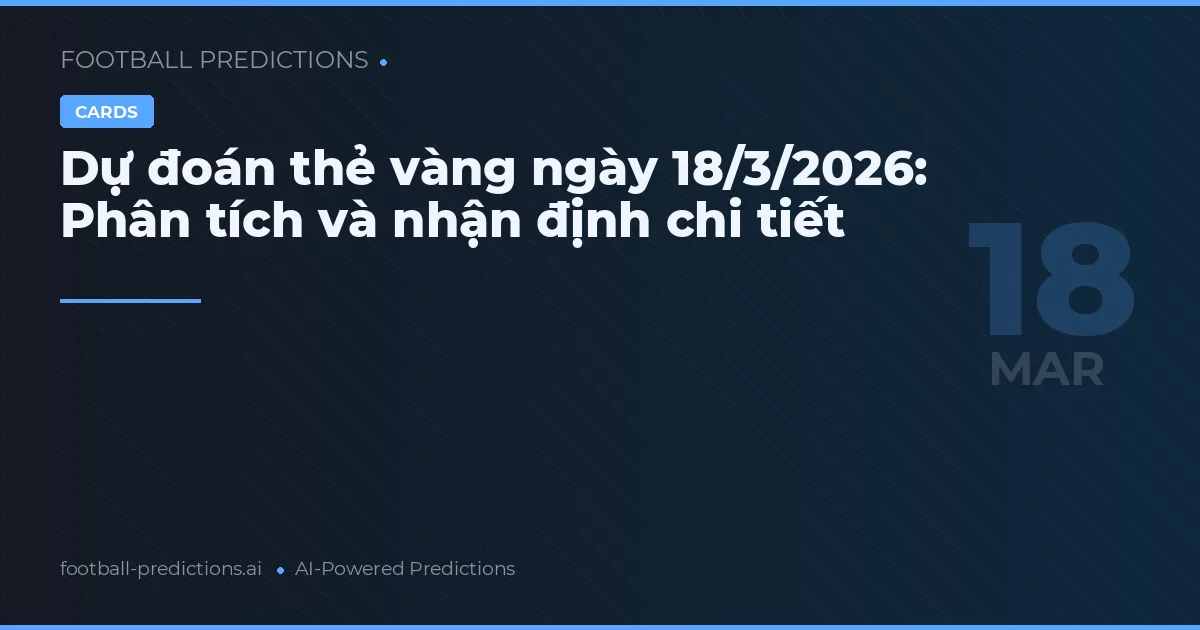 Dự đoán thẻ vàng ngày 18/3/2026: Phân tích và nhận định chi tiết