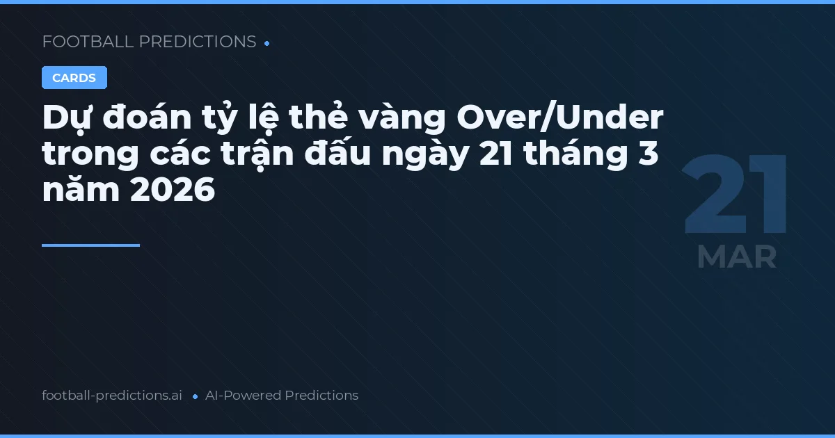 Dự đoán tỷ lệ thẻ vàng Over/Under trong các trận đấu ngày 21 tháng 3 năm 2026