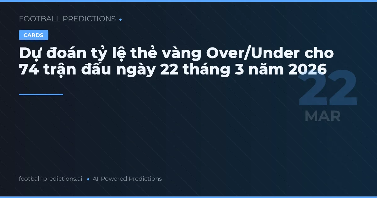Dự đoán tỷ lệ thẻ vàng Over/Under cho 74 trận đấu ngày 22 tháng 3 năm 2026
