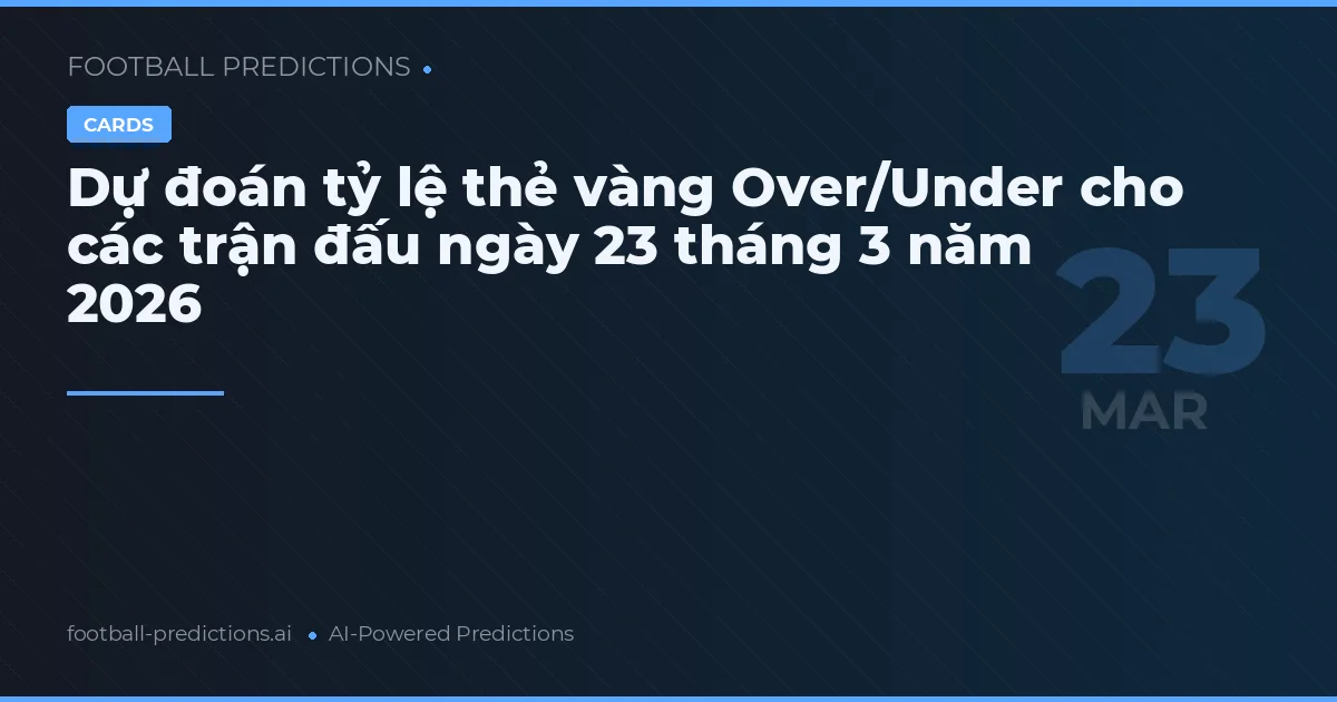Dự đoán tỷ lệ thẻ vàng Over/Under cho các trận đấu ngày 23 tháng 3 năm 2026