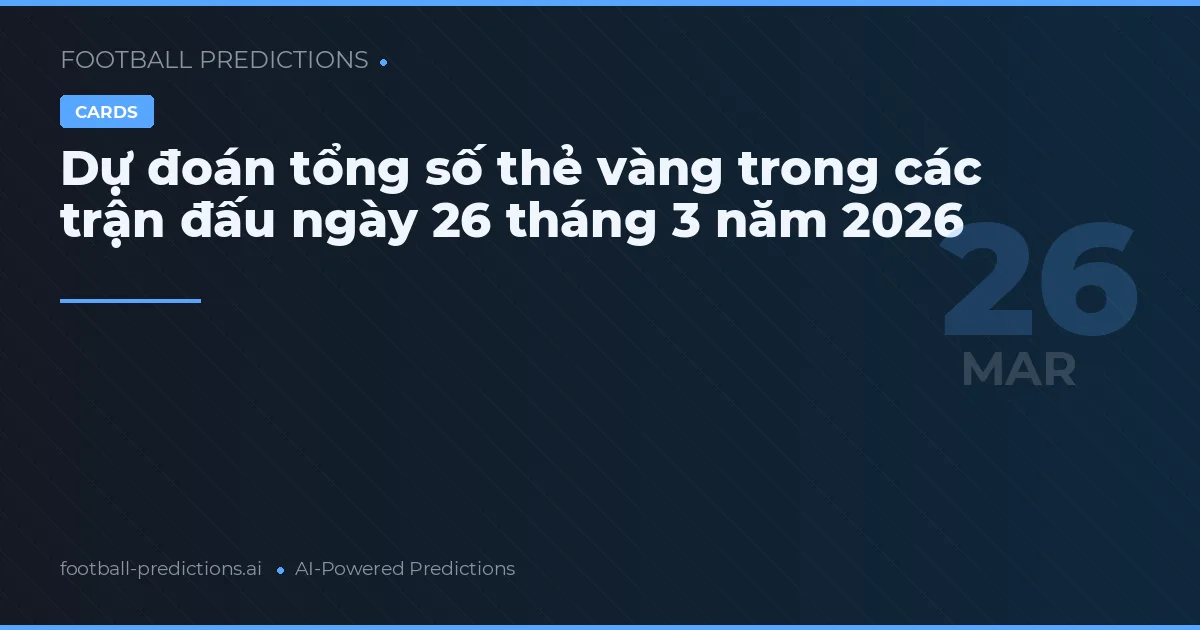 Dự đoán tổng số thẻ vàng trong các trận đấu ngày 26 tháng 3 năm 2026