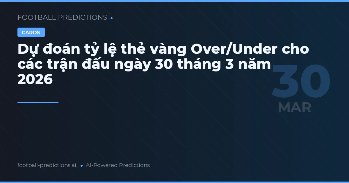 Dự đoán tỷ lệ thẻ vàng Over/Under cho các trận đấu ngày 30 tháng 3 năm 2026