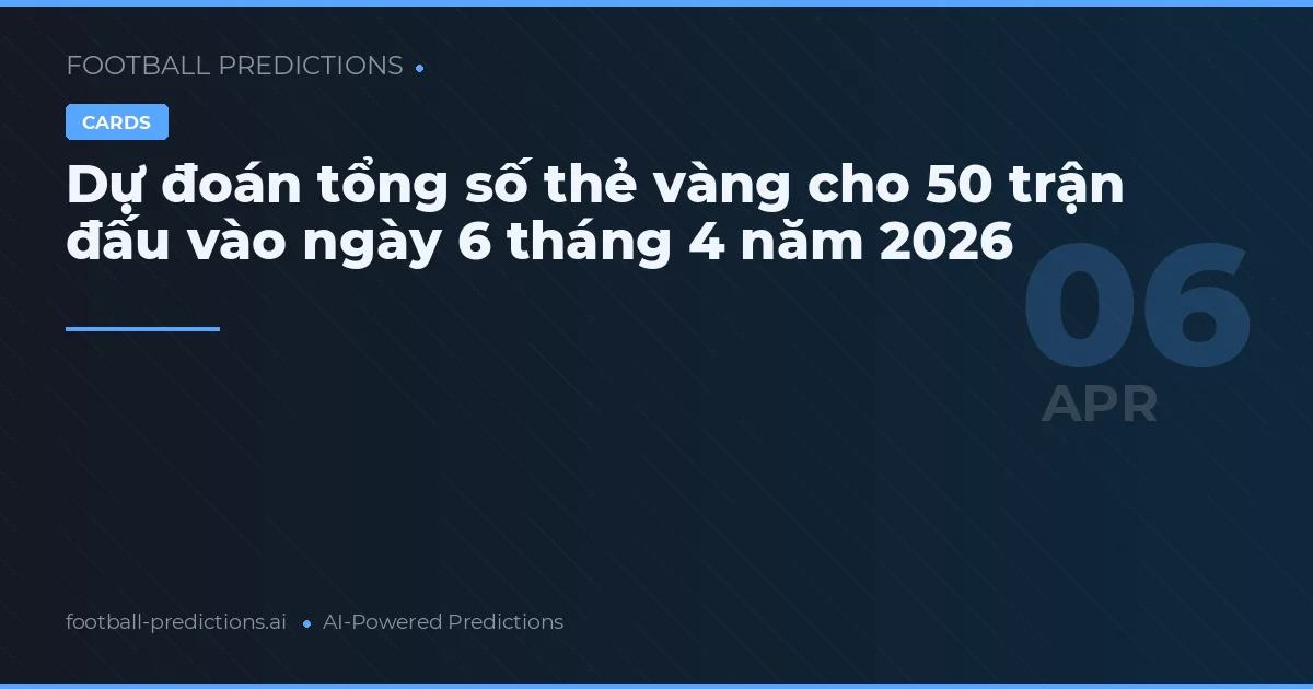 Dự đoán tổng số thẻ vàng cho 50 trận đấu vào ngày 6 tháng 4 năm 2026