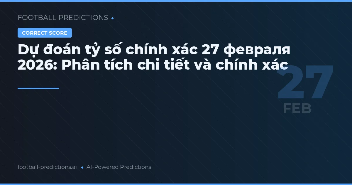 Dự đoán tỷ số chính xác 27 февраля 2026: Phân tích chi tiết và chính xác
