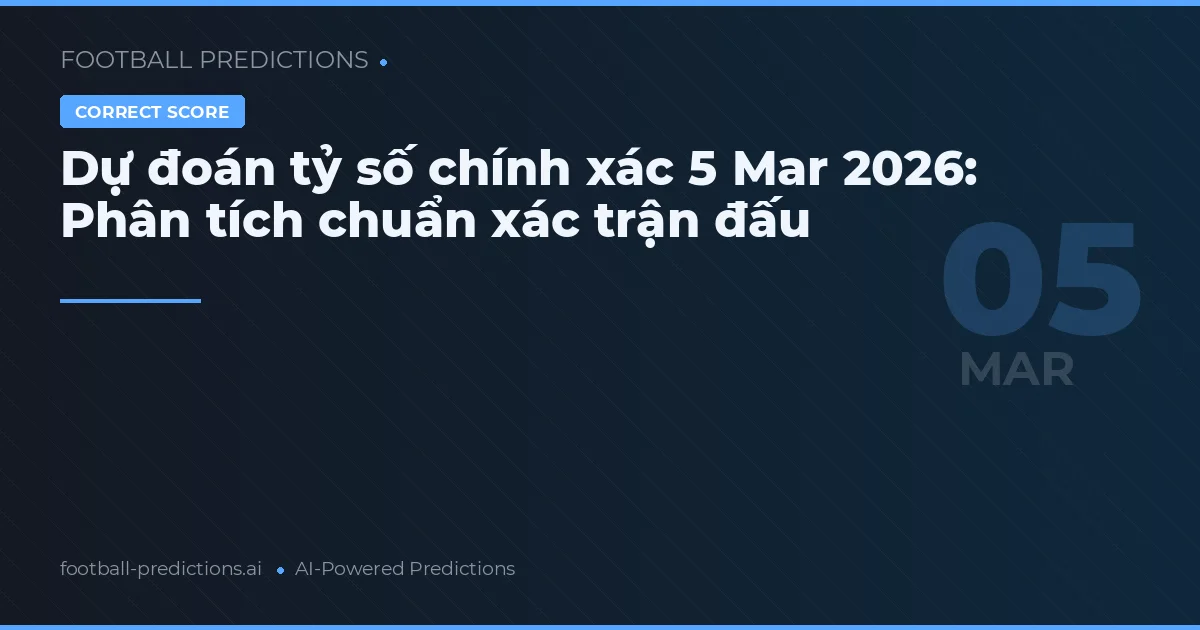 Dự đoán tỷ số chính xác 5 Mar 2026: Phân tích chuẩn xác trận đấu